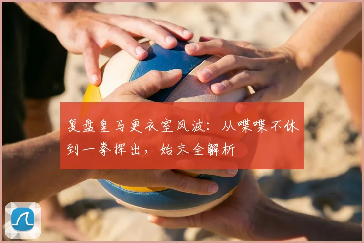 复盘皇马更衣室风波:从喋喋不休到一拳挥出,始末全解析