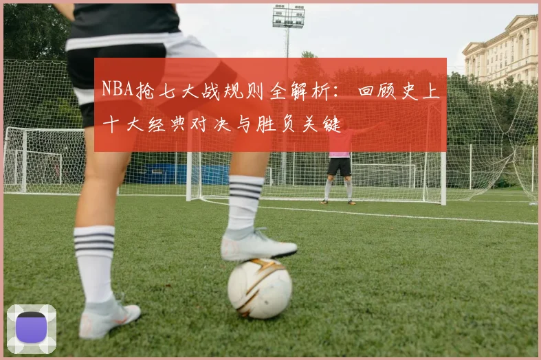 NBA抢七大战规则全解析：回顾史上十大经典对决与胜负关键