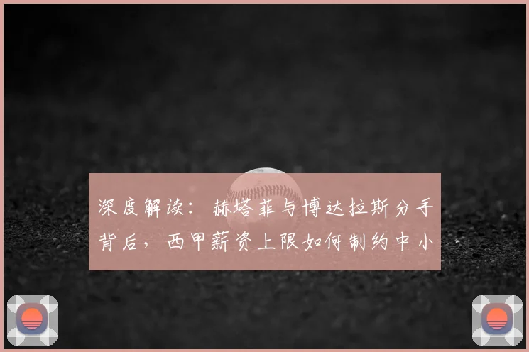 深度解读：赫塔菲与博达拉斯分手背后，西甲薪资上限如何制约中小俱乐部发展