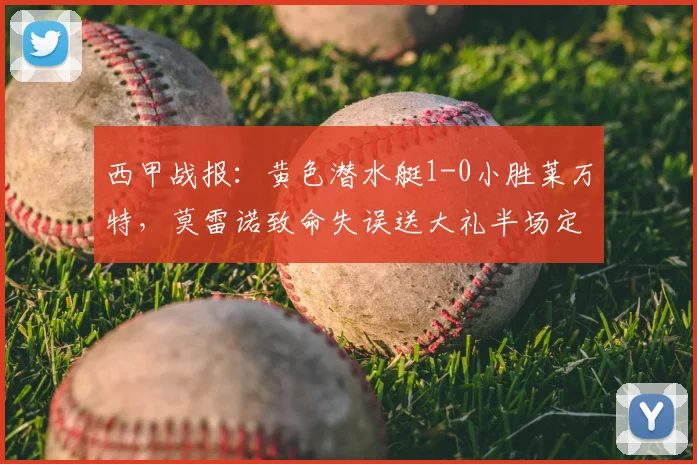 西甲战报：黄色潜水艇1-0小胜莱万特，莫雷诺致命失误送大礼半场定胜负