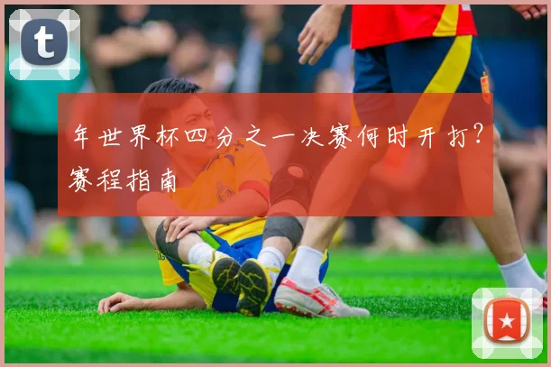 年世界杯四分之一决赛何时开打?赛程指南
